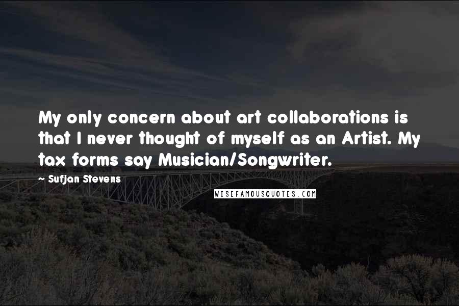 Sufjan Stevens Quotes: My only concern about art collaborations is that I never thought of myself as an Artist. My tax forms say Musician/Songwriter.