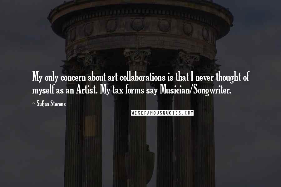 Sufjan Stevens Quotes: My only concern about art collaborations is that I never thought of myself as an Artist. My tax forms say Musician/Songwriter.