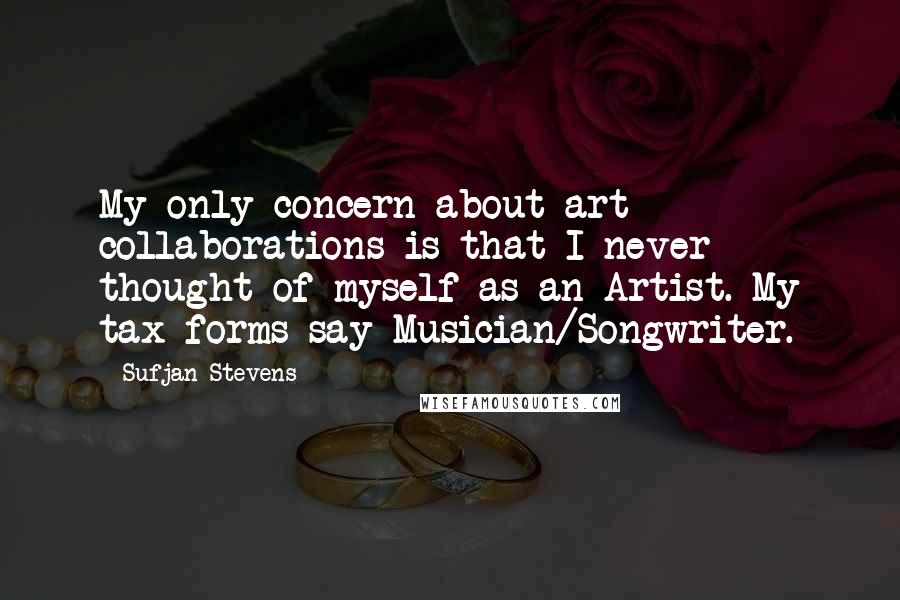 Sufjan Stevens Quotes: My only concern about art collaborations is that I never thought of myself as an Artist. My tax forms say Musician/Songwriter.