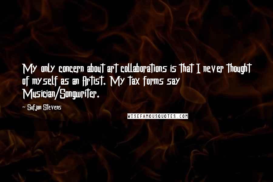 Sufjan Stevens Quotes: My only concern about art collaborations is that I never thought of myself as an Artist. My tax forms say Musician/Songwriter.