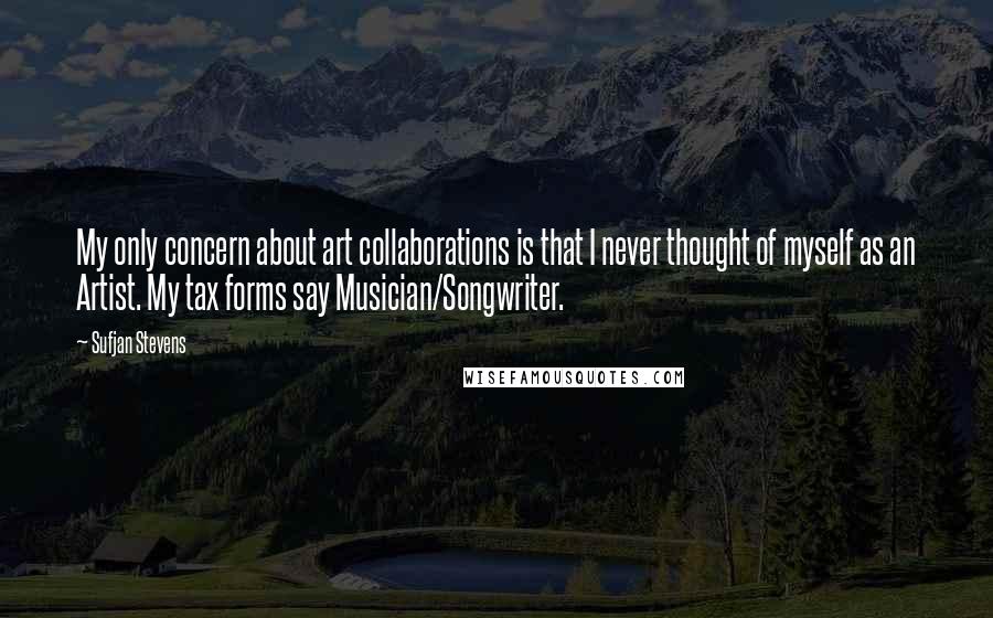 Sufjan Stevens Quotes: My only concern about art collaborations is that I never thought of myself as an Artist. My tax forms say Musician/Songwriter.