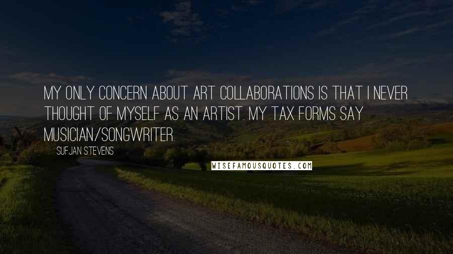 Sufjan Stevens Quotes: My only concern about art collaborations is that I never thought of myself as an Artist. My tax forms say Musician/Songwriter.