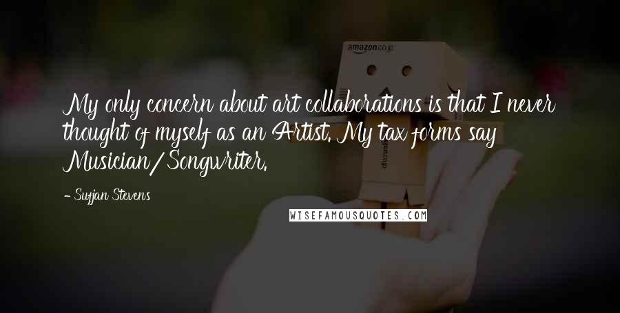 Sufjan Stevens Quotes: My only concern about art collaborations is that I never thought of myself as an Artist. My tax forms say Musician/Songwriter.