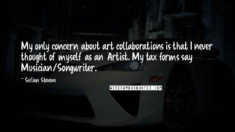 Sufjan Stevens Quotes: My only concern about art collaborations is that I never thought of myself as an Artist. My tax forms say Musician/Songwriter.