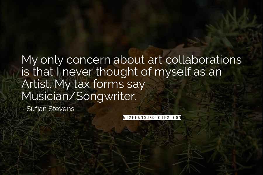 Sufjan Stevens Quotes: My only concern about art collaborations is that I never thought of myself as an Artist. My tax forms say Musician/Songwriter.