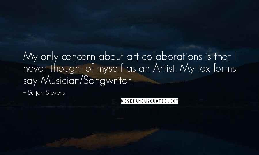 Sufjan Stevens Quotes: My only concern about art collaborations is that I never thought of myself as an Artist. My tax forms say Musician/Songwriter.