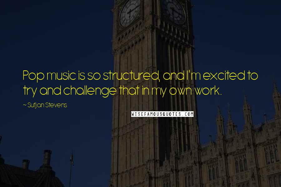 Sufjan Stevens Quotes: Pop music is so structured, and I'm excited to try and challenge that in my own work.