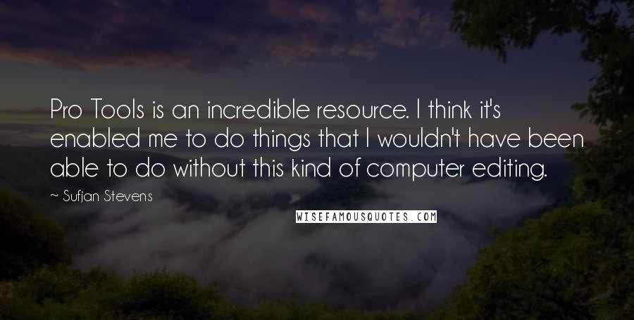 Sufjan Stevens Quotes: Pro Tools is an incredible resource. I think it's enabled me to do things that I wouldn't have been able to do without this kind of computer editing.