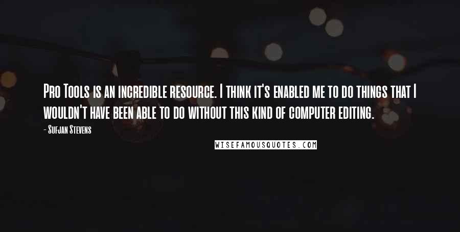 Sufjan Stevens Quotes: Pro Tools is an incredible resource. I think it's enabled me to do things that I wouldn't have been able to do without this kind of computer editing.