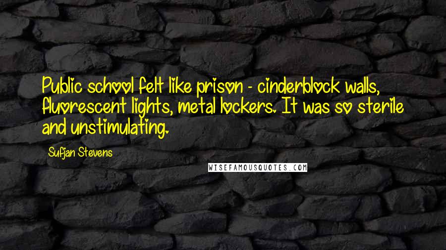 Sufjan Stevens Quotes: Public school felt like prison - cinderblock walls, fluorescent lights, metal lockers. It was so sterile and unstimulating.
