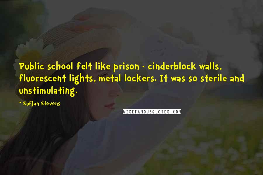 Sufjan Stevens Quotes: Public school felt like prison - cinderblock walls, fluorescent lights, metal lockers. It was so sterile and unstimulating.