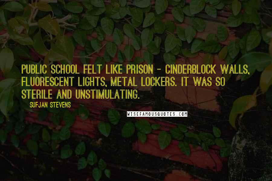 Sufjan Stevens Quotes: Public school felt like prison - cinderblock walls, fluorescent lights, metal lockers. It was so sterile and unstimulating.