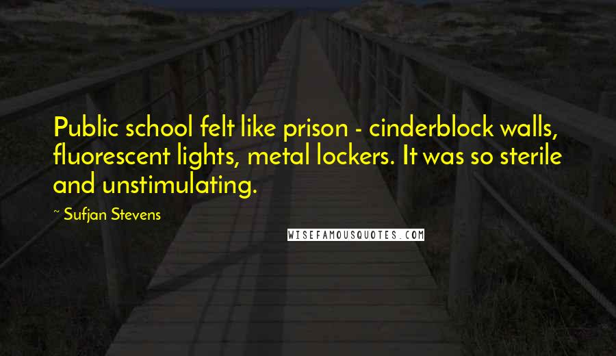Sufjan Stevens Quotes: Public school felt like prison - cinderblock walls, fluorescent lights, metal lockers. It was so sterile and unstimulating.