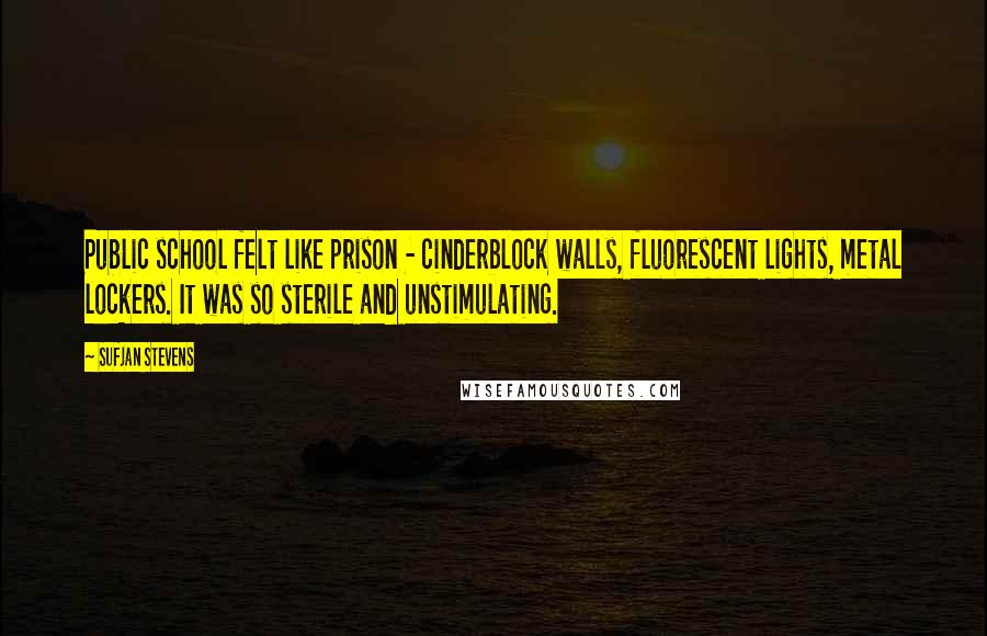 Sufjan Stevens Quotes: Public school felt like prison - cinderblock walls, fluorescent lights, metal lockers. It was so sterile and unstimulating.