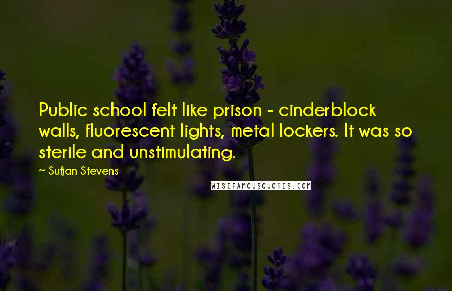 Sufjan Stevens Quotes: Public school felt like prison - cinderblock walls, fluorescent lights, metal lockers. It was so sterile and unstimulating.