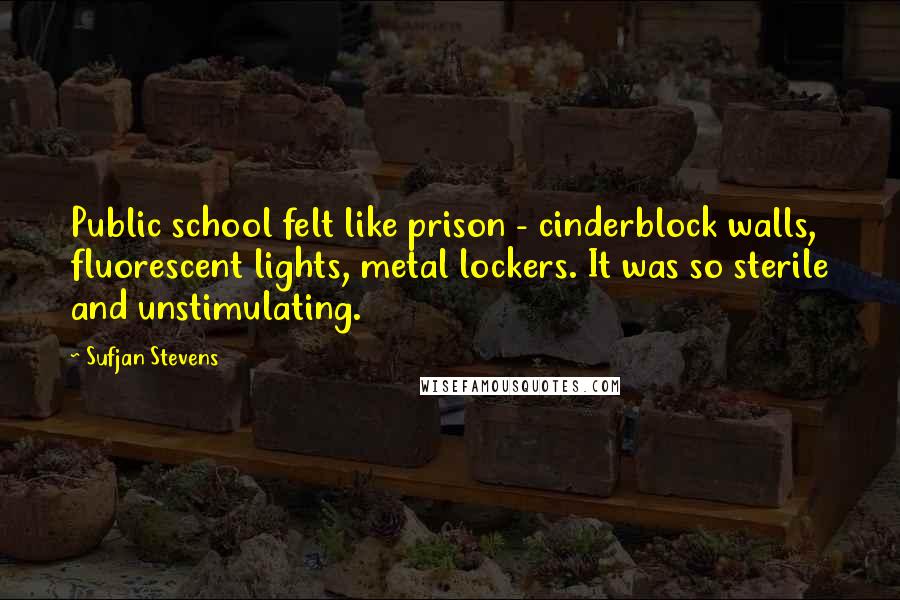 Sufjan Stevens Quotes: Public school felt like prison - cinderblock walls, fluorescent lights, metal lockers. It was so sterile and unstimulating.