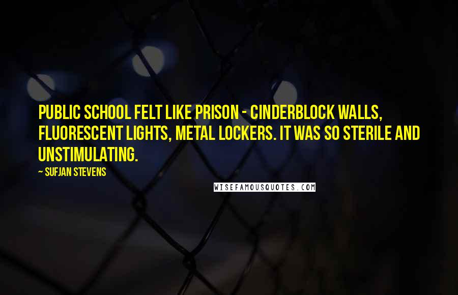 Sufjan Stevens Quotes: Public school felt like prison - cinderblock walls, fluorescent lights, metal lockers. It was so sterile and unstimulating.