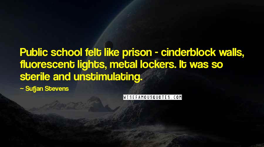 Sufjan Stevens Quotes: Public school felt like prison - cinderblock walls, fluorescent lights, metal lockers. It was so sterile and unstimulating.