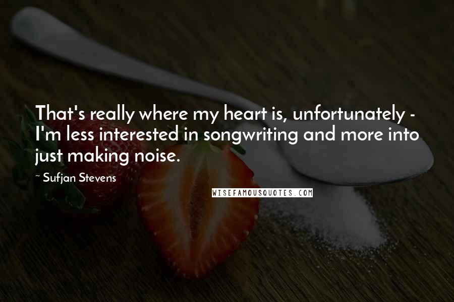 Sufjan Stevens Quotes: That's really where my heart is, unfortunately - I'm less interested in songwriting and more into just making noise.