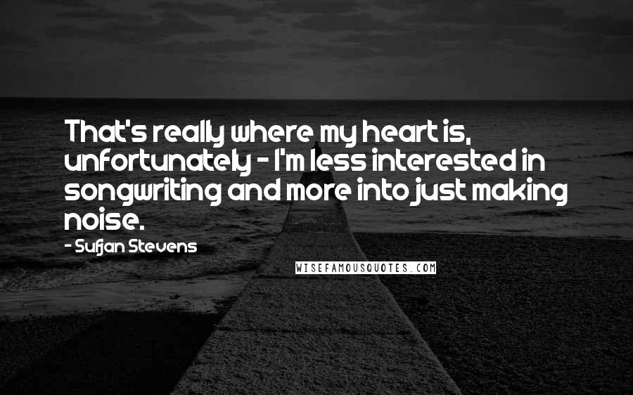 Sufjan Stevens Quotes: That's really where my heart is, unfortunately - I'm less interested in songwriting and more into just making noise.