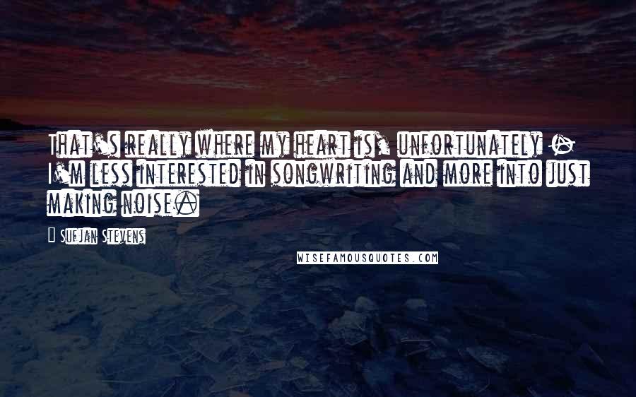 Sufjan Stevens Quotes: That's really where my heart is, unfortunately - I'm less interested in songwriting and more into just making noise.