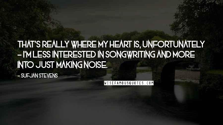 Sufjan Stevens Quotes: That's really where my heart is, unfortunately - I'm less interested in songwriting and more into just making noise.