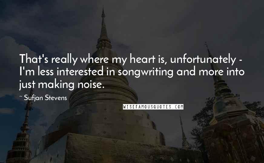 Sufjan Stevens Quotes: That's really where my heart is, unfortunately - I'm less interested in songwriting and more into just making noise.