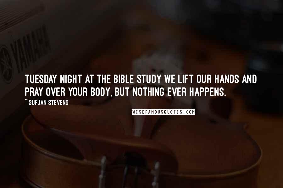 Sufjan Stevens Quotes: Tuesday night at the Bible study we lift our hands and pray over your body, but nothing ever happens.