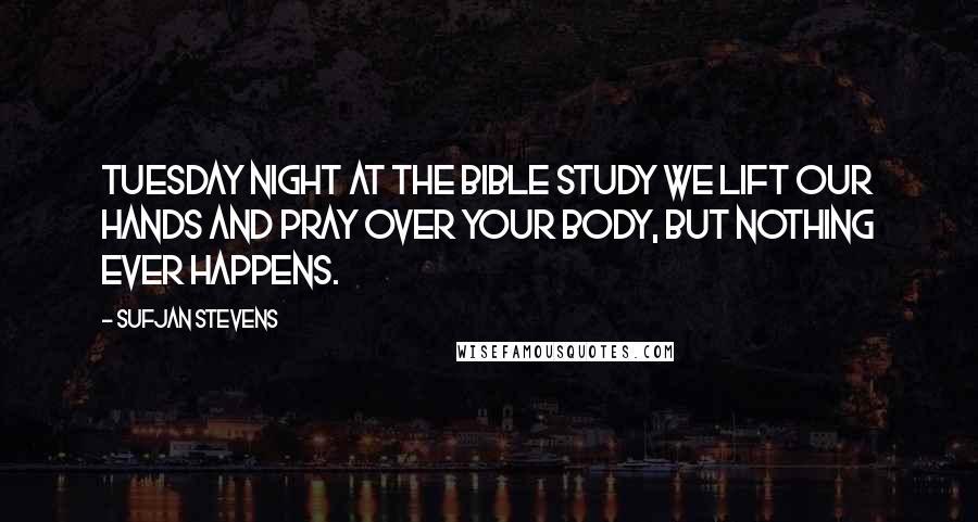 Sufjan Stevens Quotes: Tuesday night at the Bible study we lift our hands and pray over your body, but nothing ever happens.