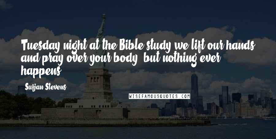 Sufjan Stevens Quotes: Tuesday night at the Bible study we lift our hands and pray over your body, but nothing ever happens.