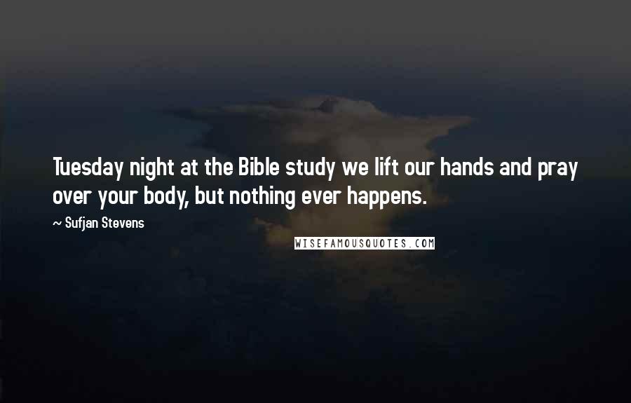 Sufjan Stevens Quotes: Tuesday night at the Bible study we lift our hands and pray over your body, but nothing ever happens.