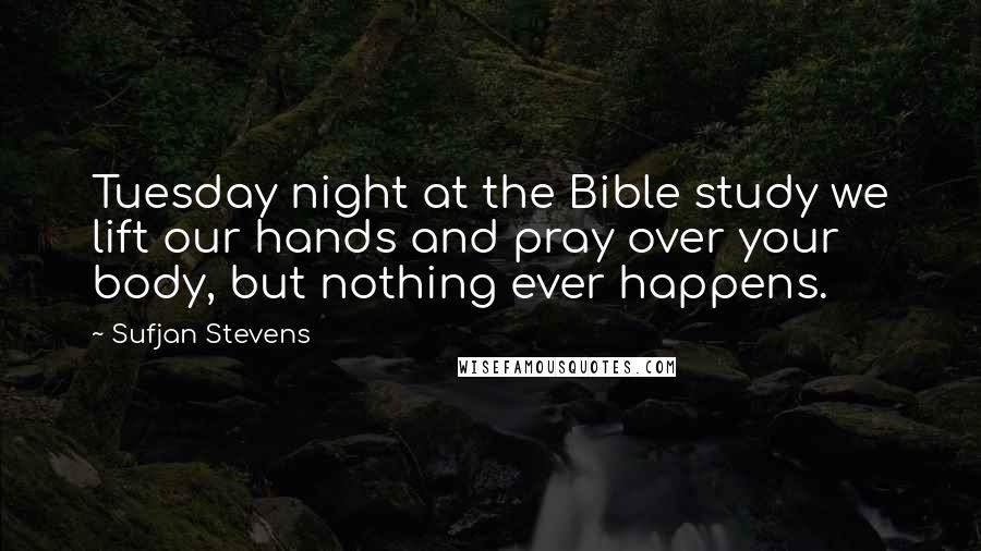 Sufjan Stevens Quotes: Tuesday night at the Bible study we lift our hands and pray over your body, but nothing ever happens.