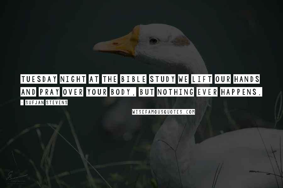 Sufjan Stevens Quotes: Tuesday night at the Bible study we lift our hands and pray over your body, but nothing ever happens.