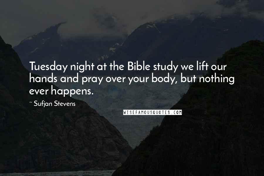 Sufjan Stevens Quotes: Tuesday night at the Bible study we lift our hands and pray over your body, but nothing ever happens.