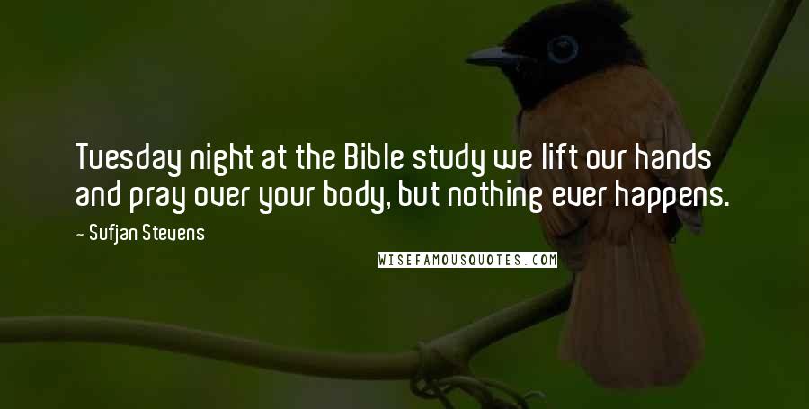 Sufjan Stevens Quotes: Tuesday night at the Bible study we lift our hands and pray over your body, but nothing ever happens.