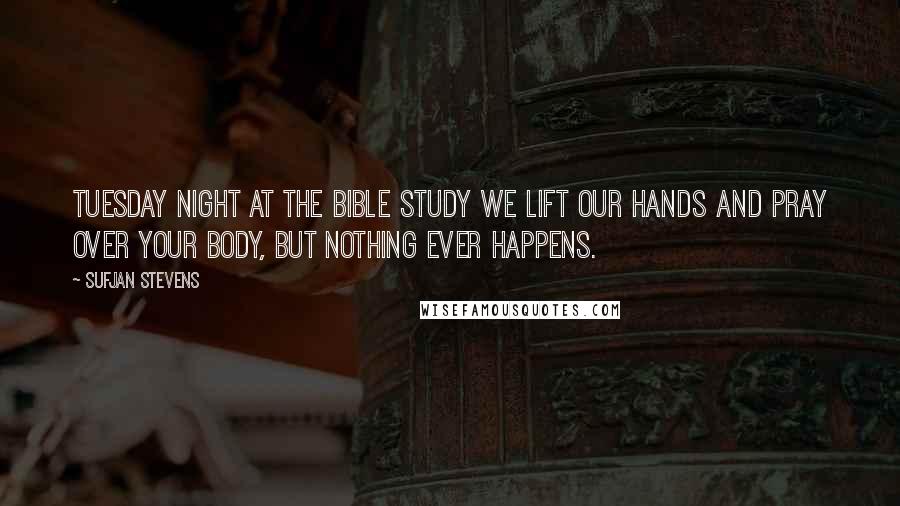 Sufjan Stevens Quotes: Tuesday night at the Bible study we lift our hands and pray over your body, but nothing ever happens.