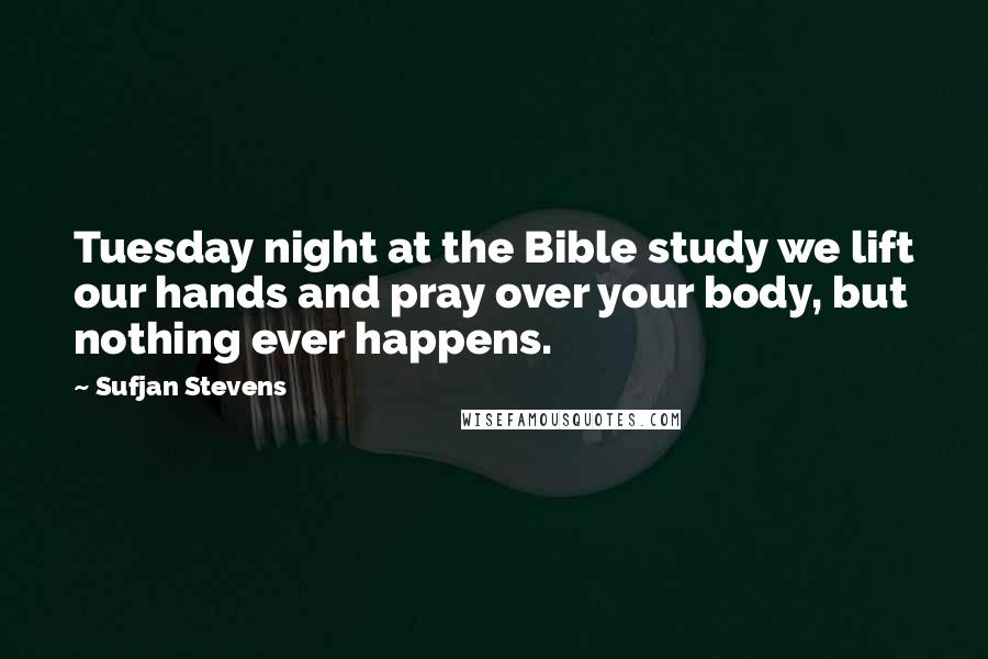 Sufjan Stevens Quotes: Tuesday night at the Bible study we lift our hands and pray over your body, but nothing ever happens.