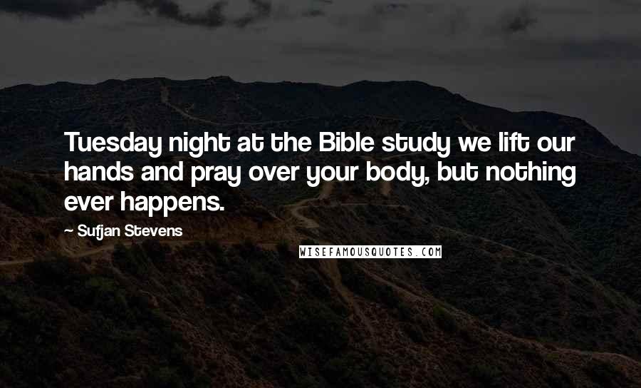 Sufjan Stevens Quotes: Tuesday night at the Bible study we lift our hands and pray over your body, but nothing ever happens.