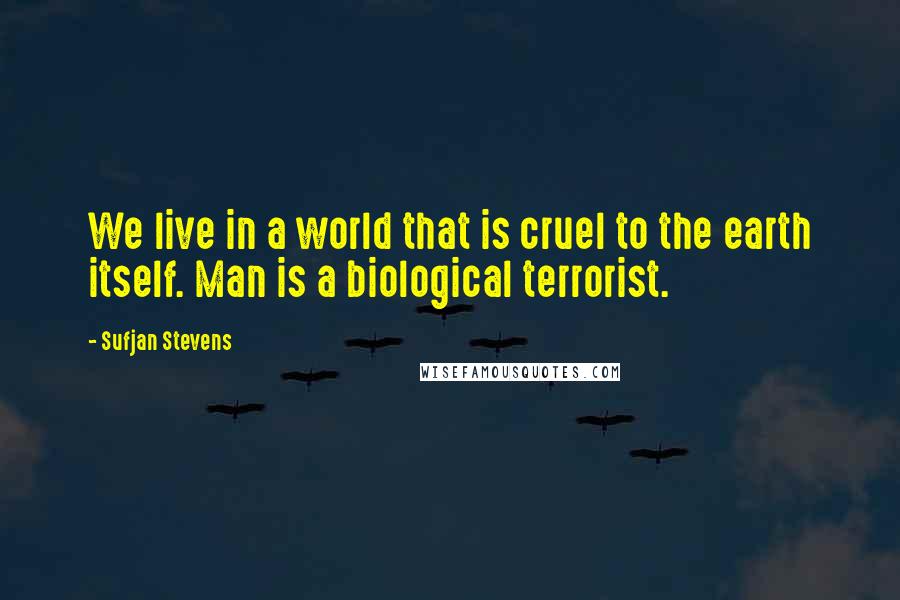 Sufjan Stevens Quotes: We live in a world that is cruel to the earth itself. Man is a biological terrorist.