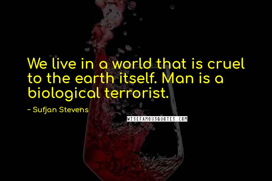 Sufjan Stevens Quotes: We live in a world that is cruel to the earth itself. Man is a biological terrorist.