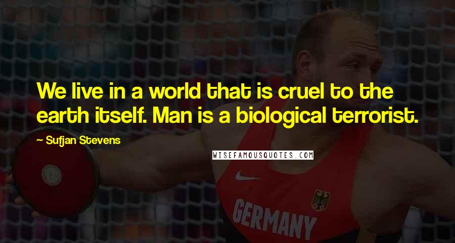 Sufjan Stevens Quotes: We live in a world that is cruel to the earth itself. Man is a biological terrorist.