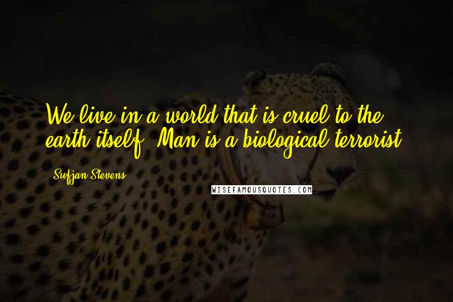 Sufjan Stevens Quotes: We live in a world that is cruel to the earth itself. Man is a biological terrorist.