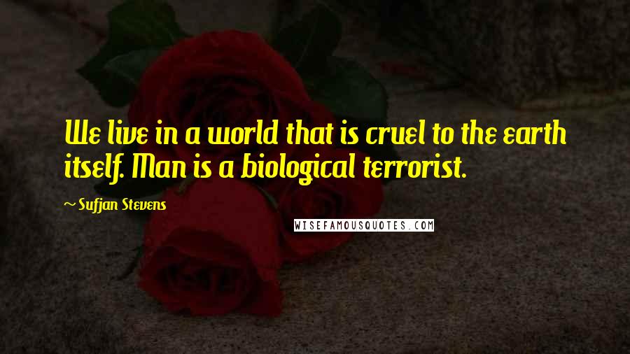 Sufjan Stevens Quotes: We live in a world that is cruel to the earth itself. Man is a biological terrorist.