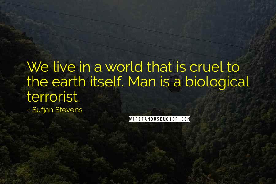 Sufjan Stevens Quotes: We live in a world that is cruel to the earth itself. Man is a biological terrorist.