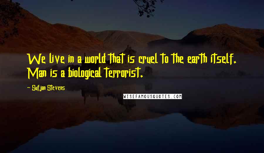 Sufjan Stevens Quotes: We live in a world that is cruel to the earth itself. Man is a biological terrorist.