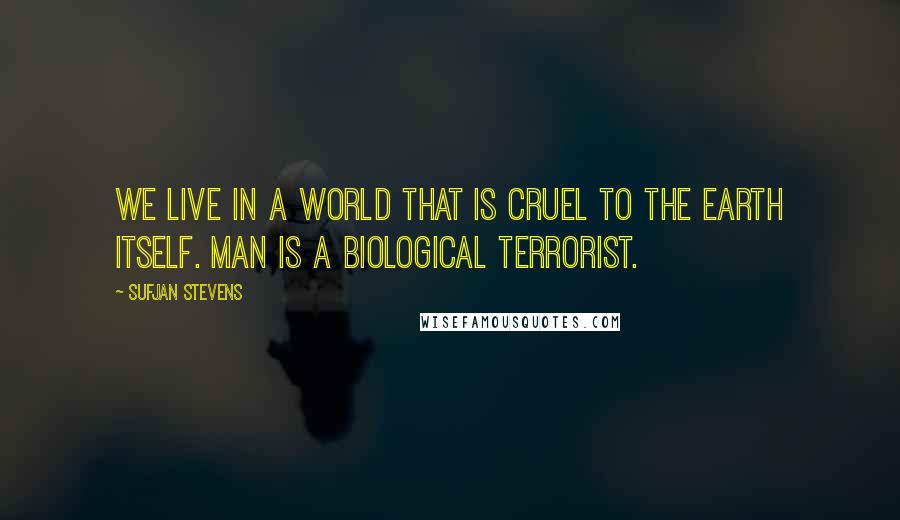 Sufjan Stevens Quotes: We live in a world that is cruel to the earth itself. Man is a biological terrorist.