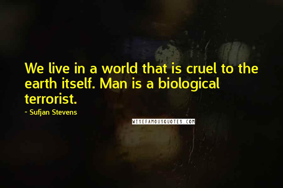 Sufjan Stevens Quotes: We live in a world that is cruel to the earth itself. Man is a biological terrorist.