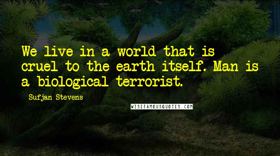 Sufjan Stevens Quotes: We live in a world that is cruel to the earth itself. Man is a biological terrorist.
