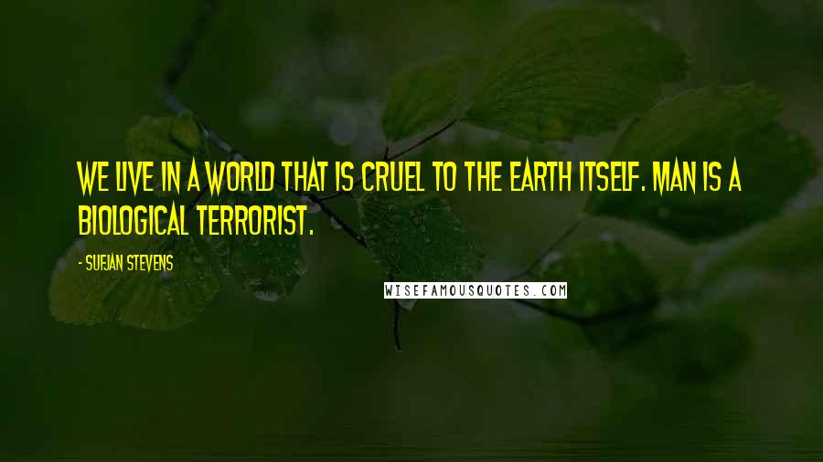 Sufjan Stevens Quotes: We live in a world that is cruel to the earth itself. Man is a biological terrorist.