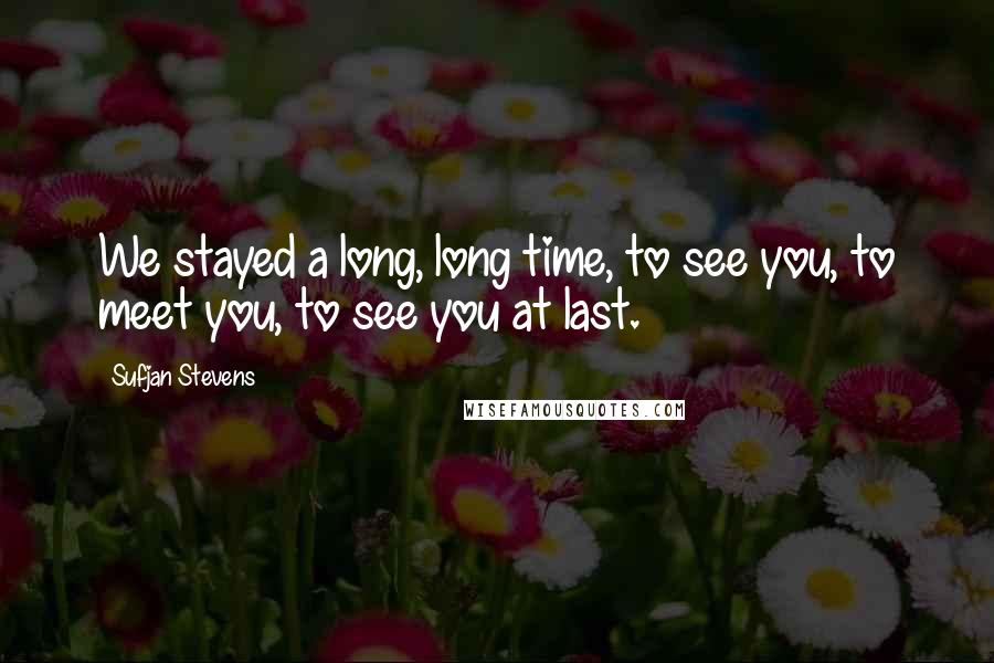 Sufjan Stevens Quotes: We stayed a long, long time, to see you, to meet you, to see you at last.